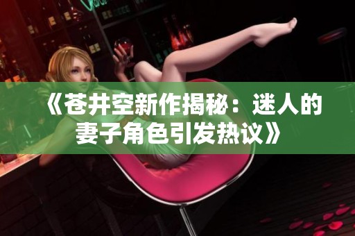 《苍井空新作揭秘：迷人的妻子角色引发热议》