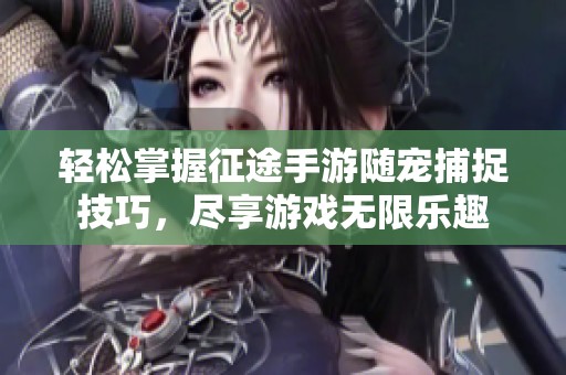 轻松掌握征途手游随宠捕捉技巧，尽享游戏无限乐趣