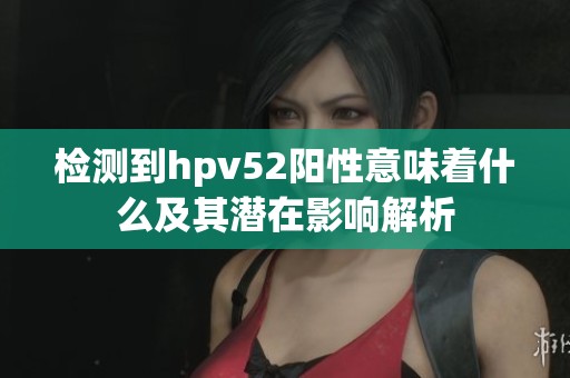 检测到hpv52阳性意味着什么及其潜在影响解析