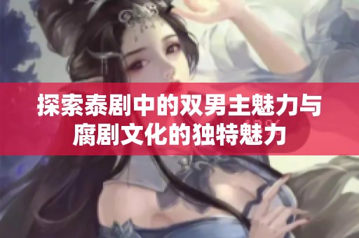 探索泰剧中的双男主魅力与腐剧文化的独特魅力