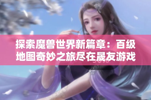 探索魔兽世界新篇章：百级地图奇妙之旅尽在晟友游戏网