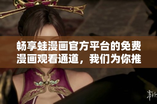 畅享蛙漫画官方平台的免费漫画观看通道，我们为你推荐