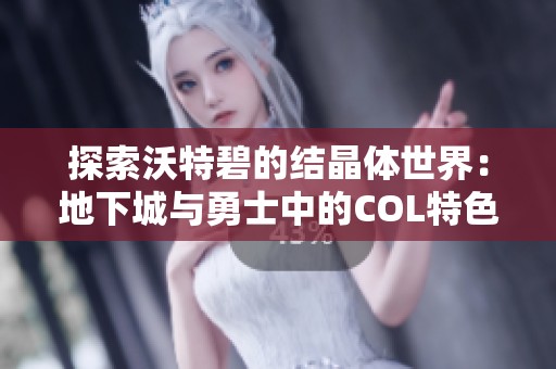 探索沃特碧的结晶体世界：地下城与勇士中的COL特色解析
