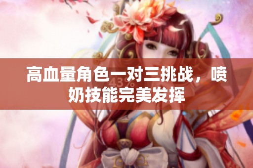 高血量角色一对三挑战，喷奶技能完美发挥