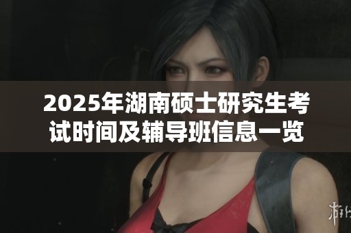 2025年湖南硕士研究生考试时间及辅导班信息一览