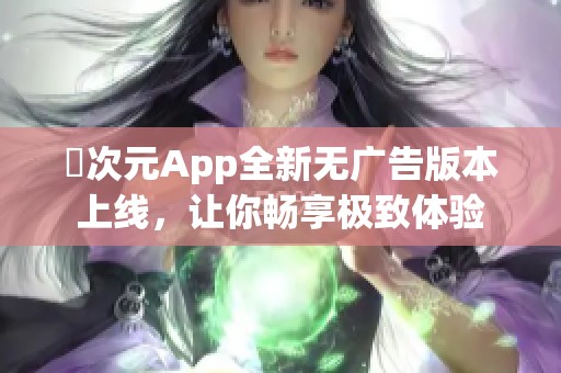 囧次元App全新无广告版本上线，让你畅享极致体验