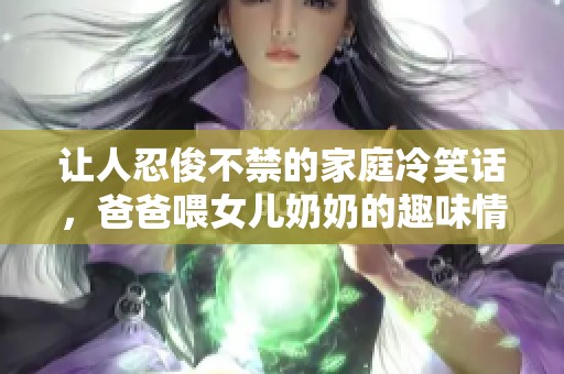 让人忍俊不禁的家庭冷笑话，爸爸喂女儿奶奶的趣味情景