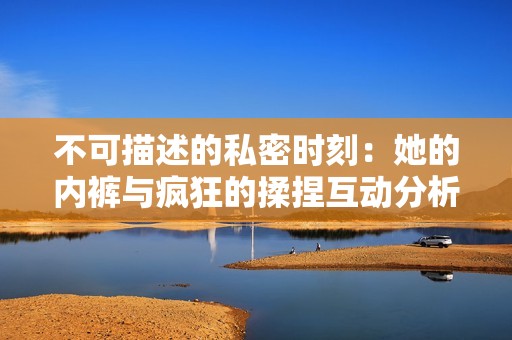 不可描述的私密时刻：她的内裤与疯狂的揉捏互动分析
