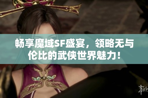 畅享魔域SF盛宴，领略无与伦比的武侠世界魅力！