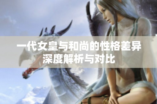 一代女皇与和尚的性格差异深度解析与对比