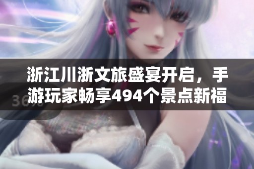 浙江川浙文旅盛宴开启，手游玩家畅享494个景点新福利
