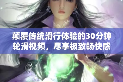 颠覆传统滑行体验的30分钟轮滑视频，尽享极致畅快感受
