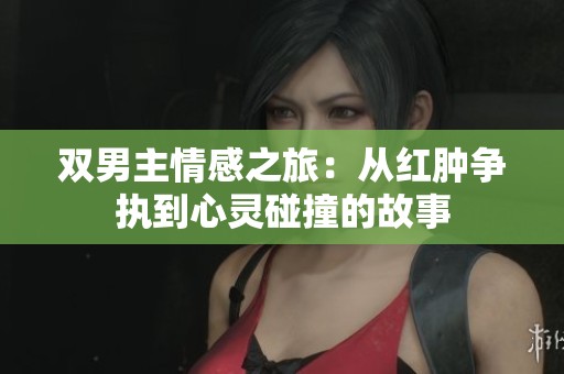 双男主情感之旅：从红肿争执到心灵碰撞的故事
