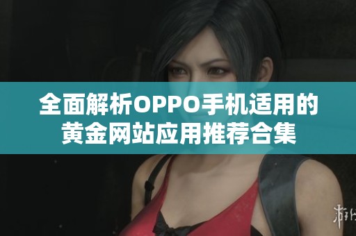 全面解析OPPO手机适用的黄金网站应用推荐合集