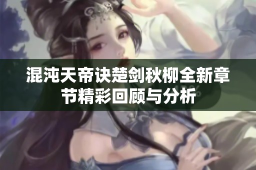 混沌天帝诀楚剑秋柳全新章节精彩回顾与分析