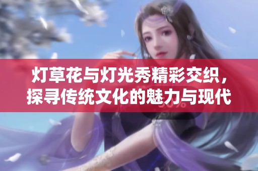 灯草花与灯光秀精彩交织，探寻传统文化的魅力与现代艺术的融合