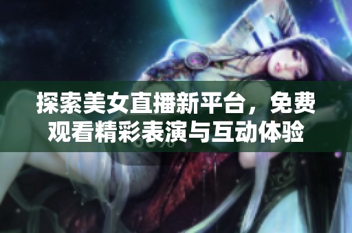 探索美女直播新平台，免费观看精彩表演与互动体验