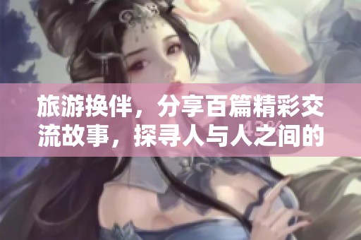 旅游换伴，分享百篇精彩交流故事，探寻人与人之间的默契与温暖