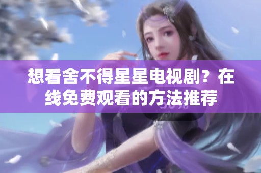 想看舍不得星星电视剧？在线免费观看的方法推荐