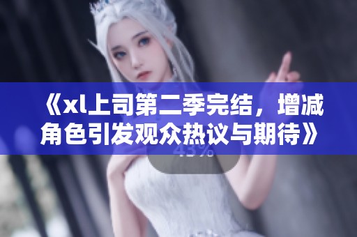 《xl上司第二季完结，增减角色引发观众热议与期待》