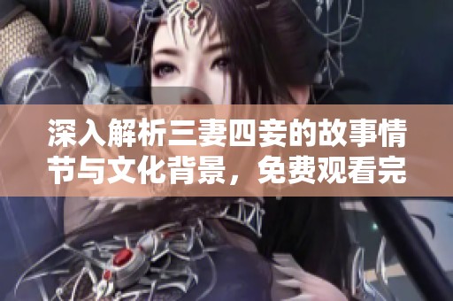深入解析三妻四妾的故事情节与文化背景，免费观看完整版体验