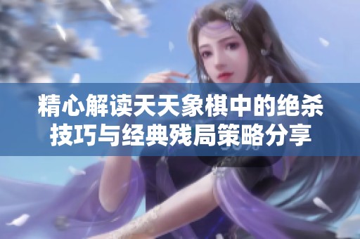精心解读天天象棋中的绝杀技巧与经典残局策略分享