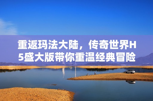 重返玛法大陆，传奇世界H5盛大版带你重温经典冒险之旅！