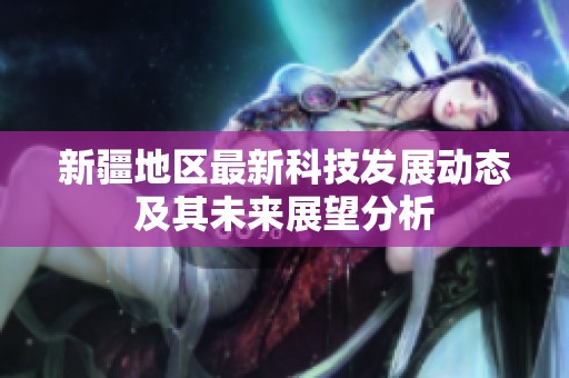 新疆地区最新科技发展动态及其未来展望分析