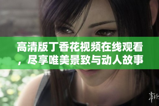 高清版丁香花视频在线观看，尽享唯美景致与动人故事
