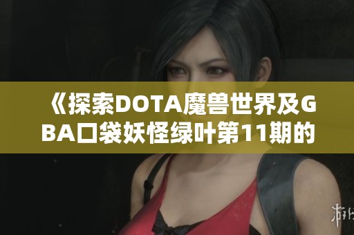 《探索DOTA魔兽世界及GBA口袋妖怪绿叶第11期的奇妙之旅》