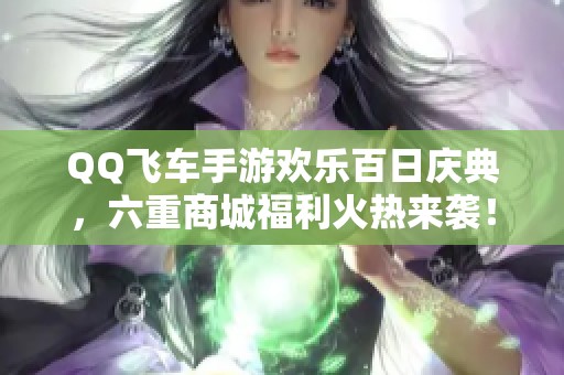 QQ飞车手游欢乐百日庆典，六重商城福利火热来袭！
