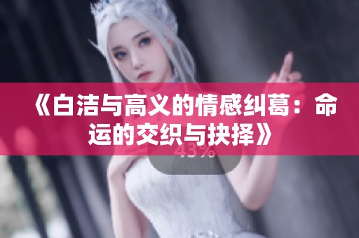 《白洁与高义的情感纠葛：命运的交织与抉择》