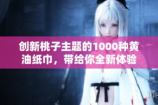 创新桃子主题的1000种黄油纸巾，带给你全新体验