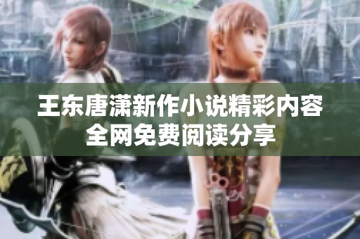 王东唐潇新作小说精彩内容全网免费阅读分享