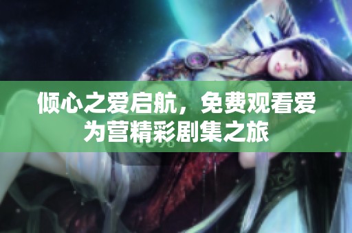 倾心之爱启航，免费观看爱为营精彩剧集之旅