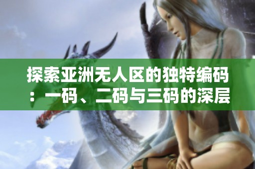 探索亚洲无人区的独特编码：一码、二码与三码的深层解析