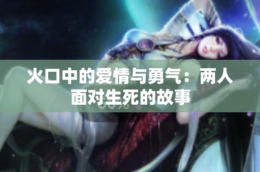 火口中的爱情与勇气：两人面对生死的故事