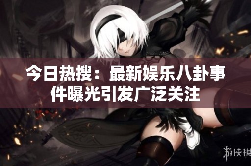 今日热搜：最新娱乐八卦事件曝光引发广泛关注