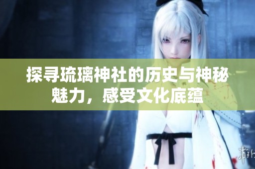 探寻琉璃神社的历史与神秘魅力，感受文化底蕴