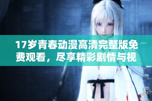 17岁青春动漫高清完整版免费观看，尽享精彩剧情与视觉盛宴
