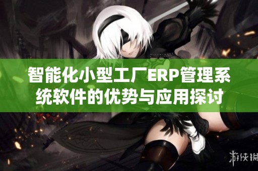 智能化小型工厂ERP管理系统软件的优势与应用探讨