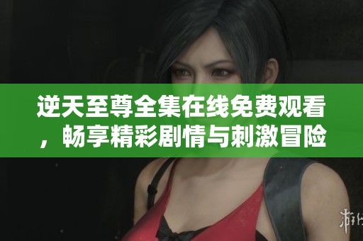 逆天至尊全集在线免费观看，畅享精彩剧情与刺激冒险