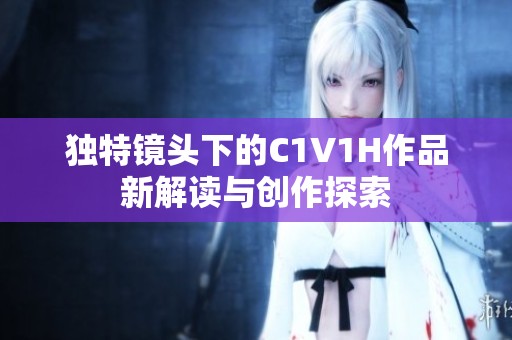 独特镜头下的C1V1H作品新解读与创作探索