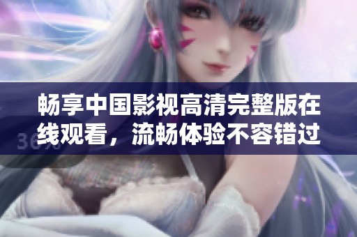畅享中国影视高清完整版在线观看，流畅体验不容错过
