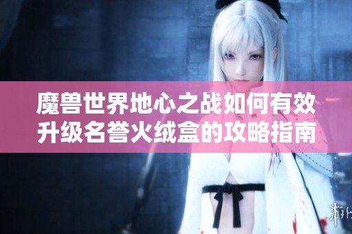 魔兽世界地心之战如何有效升级名誉火绒盒的攻略指南