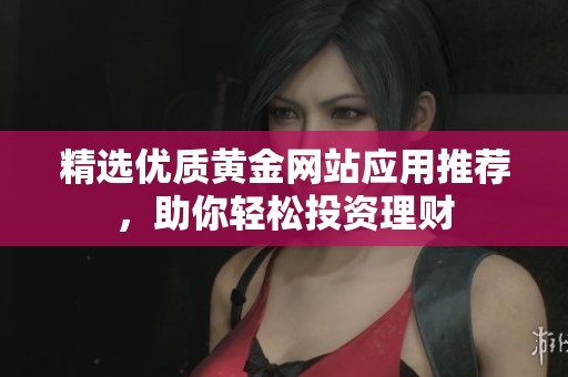 精选优质黄金网站应用推荐，助你轻松投资理财