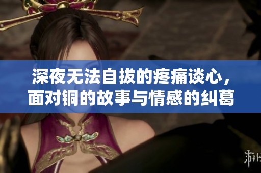 深夜无法自拔的疼痛谈心，面对铜的故事与情感的纠葛