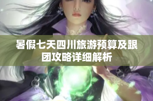 暑假七天四川旅游预算及跟团攻略详细解析
