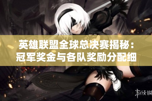 英雄联盟全球总决赛揭秘：冠军奖金与各队奖励分配细则分析
