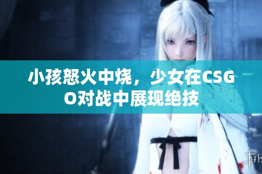 小孩怒火中烧，少女在CSGO对战中展现绝技